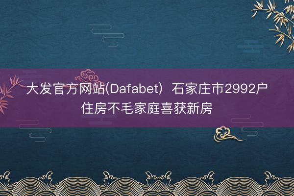 大发官方网站(Dafabet)  石家庄市2992户住房不毛家庭喜获新房