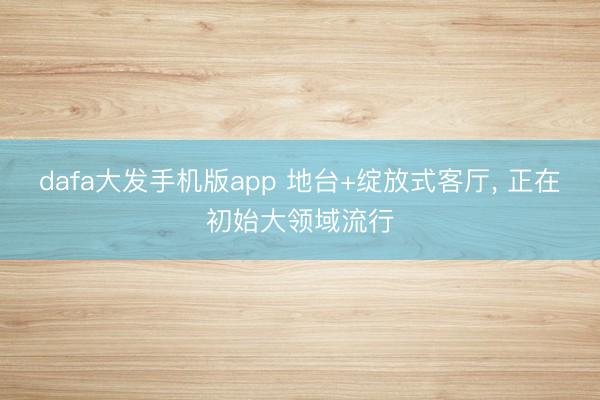 dafa大发手机版app 地台+绽放式客厅，<a href=