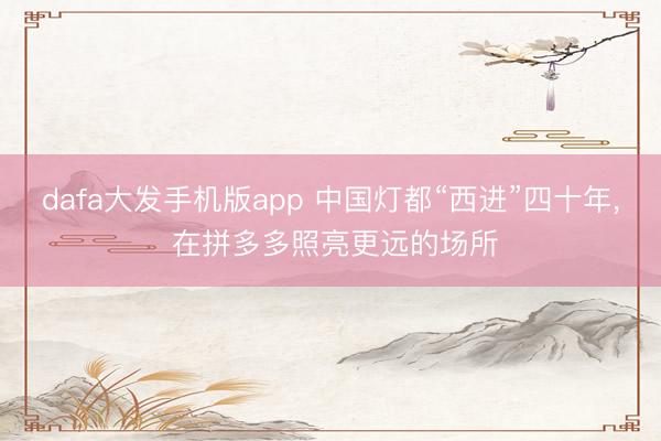 dafa大发手机版app 中国灯都“西进”四十年， 在拼多多照亮更远的场所