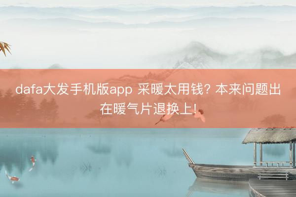 dafa大发手机版app 采暖太用钱? 本来问题出在暖气片退换上!