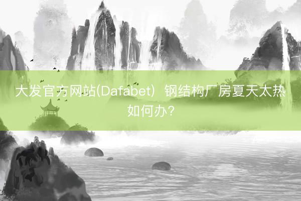 大发官方网站(Dafabet)  钢结构厂房夏天太热如何办?