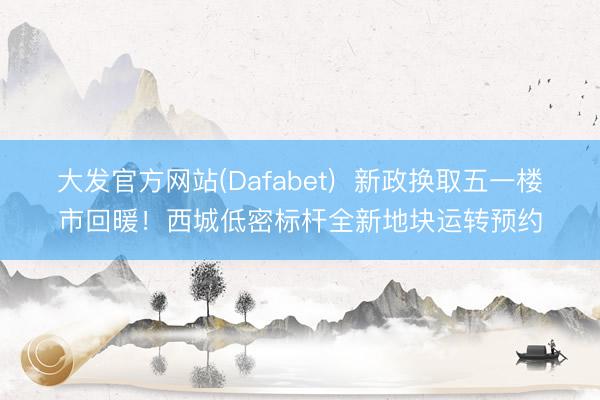 大发官方网站(Dafabet)  新政换取五一楼市回暖！西城低密标杆全新地块运转预约
