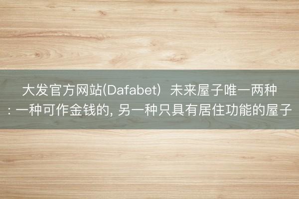 大发官方网站(Dafabet)  未来屋子唯一两种: 一种可作金钱的， 另一种只具有居住功能的屋子