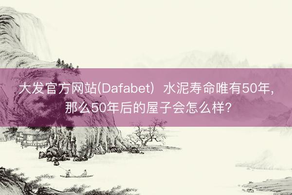 大发官方网站(Dafabet)  水泥寿命唯有50年， 那么50年后的屋子会怎么样?
