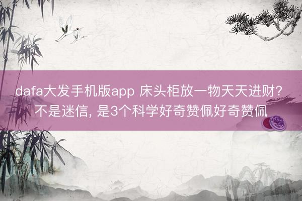 dafa大发手机版app 床头柜放一物天天进财? 不是迷信， 是3个科学好奇赞佩好奇赞佩