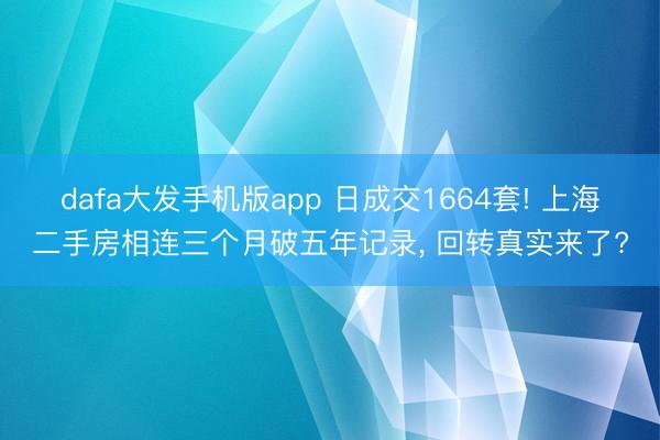 dafa大发手机版app 日成交1664套! 上海二手房相连三个月破五年记录， 回转真实来了?
