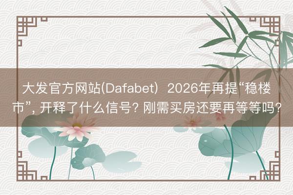 大发官方网站(Dafabet)  2026年再提“稳楼市”， 开释了什么信号? 刚需买房还要再等等吗?
