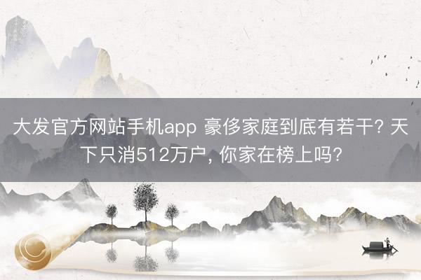 大发官方网站手机app 豪侈家庭到底有若干? 天下只消512万户， 你家在榜上吗?