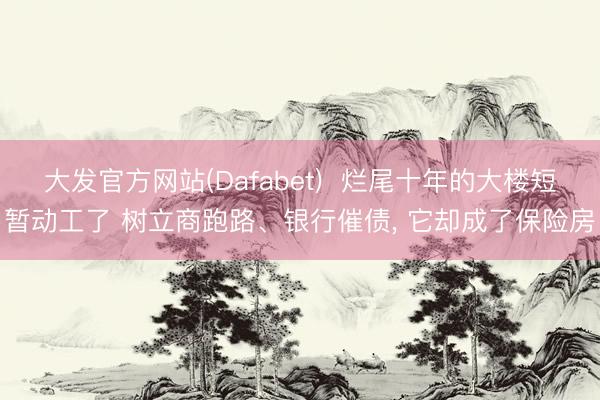 大发官方网站(Dafabet)  烂尾十年的大楼短暂动工了 树立商跑路、银行催债， 它却成了保险房