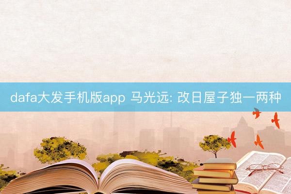 dafa大发手机版app 马光远: 改日屋子独一两种