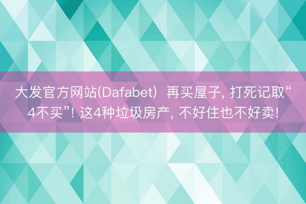 大发官方网站(Dafabet)  再买屋子， 打死记取“4不买”! 这4种垃圾房产， 不好住也不好卖!