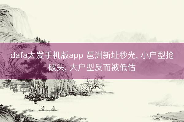 dafa大发手机版app 琶洲新址秒光， 小户型抢破头， 大户型反而被低估