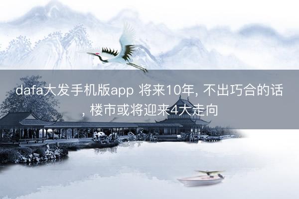 dafa大发手机版app 将来10年， 不出巧合的话， 楼市或将迎来4大走向