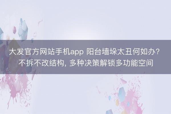 大发官方网站手机app 阳台墙垛太丑何如办? 不拆不改结构， 多种决策解锁多功能空间