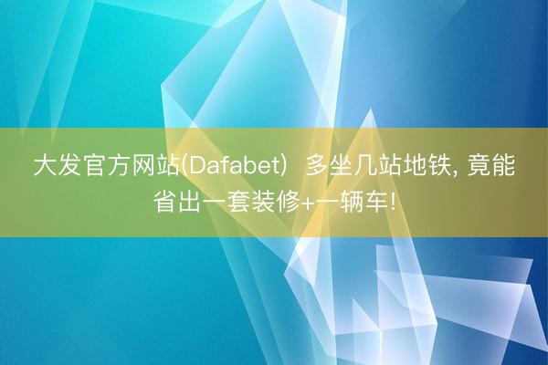 大发官方网站(Dafabet)  多坐几站地铁， 竟能省出一套装修+一辆车!