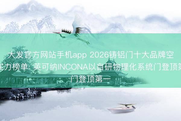 大发官方网站手机app 2026铸铝门十大品牌空洞实力榜单: 英可纳INCONA以自研物理化系统门登顶第一