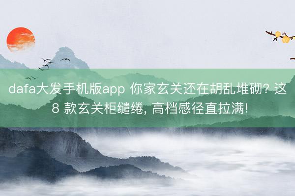dafa大发手机版app 你家玄关还在胡乱堆砌? 这 8 款玄关柜缱绻, 高档感径直拉满!