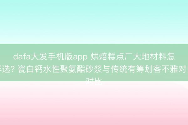 dafa大发手机版app 烘焙糕点厂大地材料怎样选? 瓷白钙水性聚氨酯砂浆与传统有筹划客不雅对比