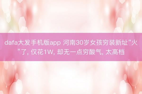 dafa大发手机版app 河南30岁女孩穷装新址“火”了， 仅花1W， 却无一点穷酸气， 太高档