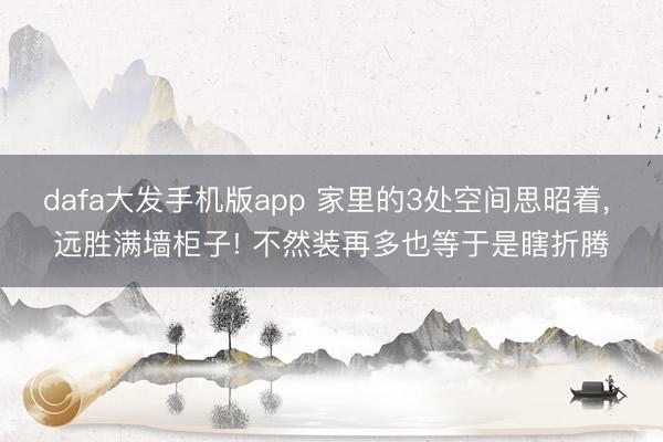 dafa大发手机版app 家里的3处空间思昭着， 远胜满墙柜子! 不然装再多也等于是瞎折腾
