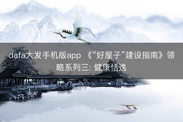 dafa大发手机版app 《“好屋子”建设指南》领略系列三: 健康恬逸