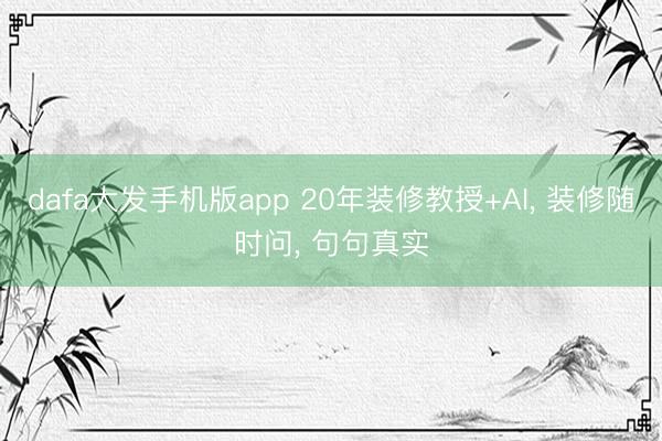 dafa大发手机版app 20年装修教授+AI， 装修随时问， 句句真实