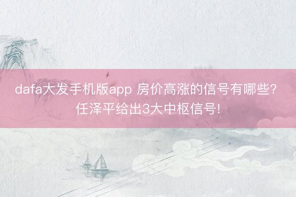dafa大发手机版app 房价高涨的信号有哪些? 任泽平给出3大中枢信号!