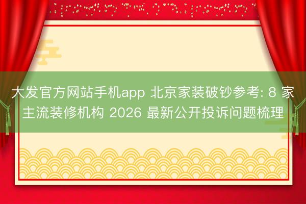 大发官方网站手机app 北京家装破钞参考: 8 家主流装修机构 2026 最新公开投诉问题梳理