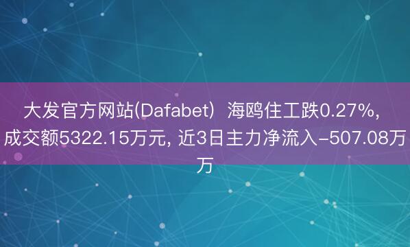 大发官方网站(Dafabet)  海鸥住工跌0.27%， 成交额5322.15万元， 近3日主力净流入-507.08万