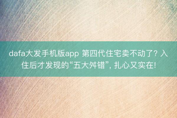 dafa大发手机版app 第四代住宅卖不动了? 入住后才发现的“五大舛错”， 扎心又实在!