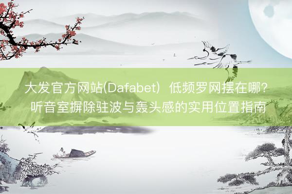 大发官方网站(Dafabet)  低频罗网摆在哪? 听音室摒除驻波与轰头感的实用位置指南