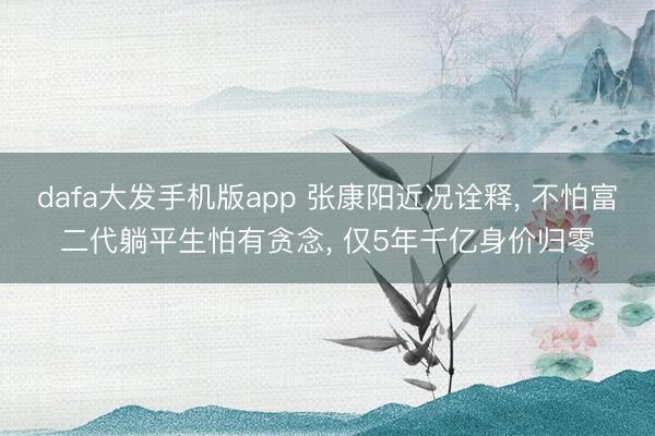 dafa大发手机版app 张康阳近况诠释， 不怕富二代躺平生怕有贪念， 仅5年千亿身价归零