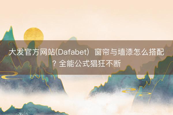 大发官方网站(Dafabet)  窗帘与墙漆怎么搭配? 全能公式猖狂不断
