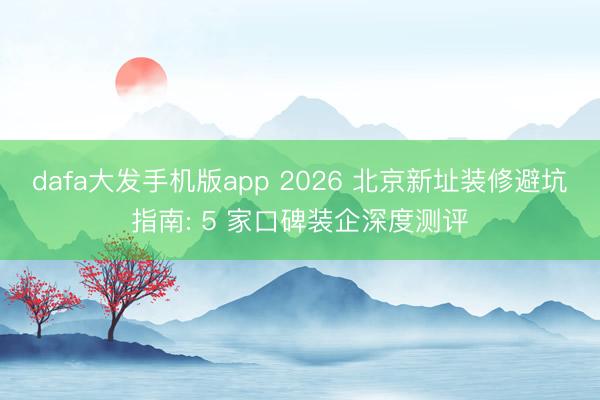 dafa大发手机版app 2026 北京新址装修避坑指南: 5 家口碑装企深度测评