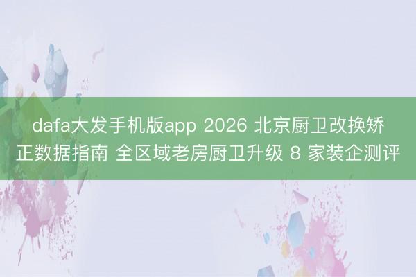 dafa大发手机版app 2026 北京厨卫改换矫正数据指南 全区域老房厨卫升级 8 家装企测评