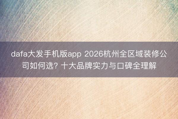 dafa大发手机版app 2026杭州全区域装修公司如何选? 十大品牌实力与口碑全理解
