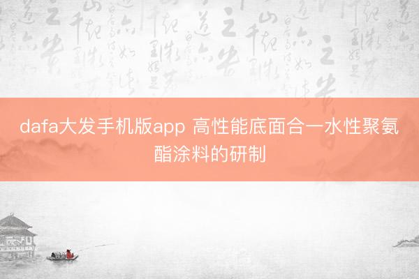 dafa大发手机版app 高性能底面合一水性聚氨酯涂料的研制