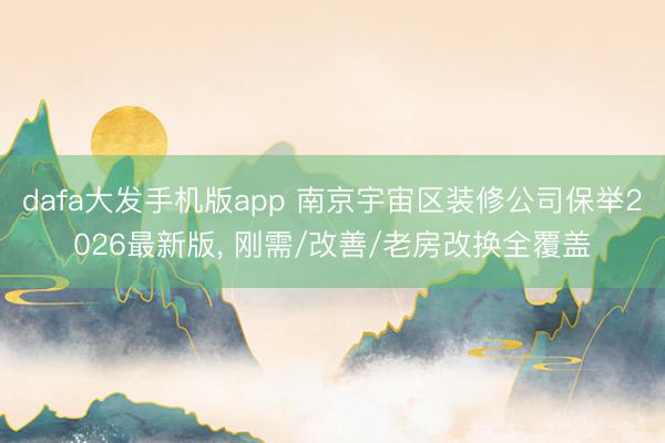 dafa大发手机版app 南京宇宙区装修公司保举2026最新版， 刚需/改善/老房改换全覆盖