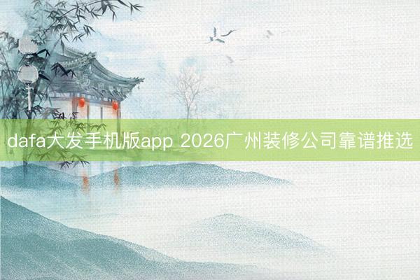 dafa大发手机版app 2026广州装修公司靠谱推选