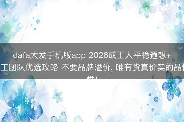 dafa大发手机版app 2026成王人平稳遐想+施工团队优选攻略 不要品牌溢价， 唯有货真价实的品性!