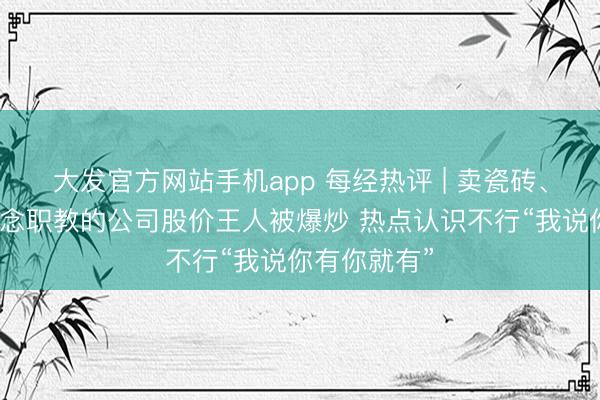 大发官方网站手机app 每经热评 | 卖瓷砖、搞装修、作念职教的公司股价王人被爆炒 热点认识不行“我说你有你就有”