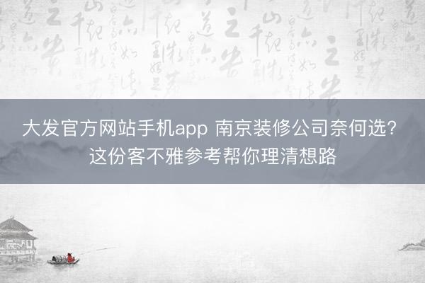 大发官方网站手机app 南京装修公司奈何选? 这份客不雅参考帮你理清想路