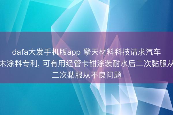 dafa大发手机版app 擎天材料科技请求汽车卡钳用粉末涂料专利， 可有用经管卡钳涂装耐水后二次黏服从不良问题