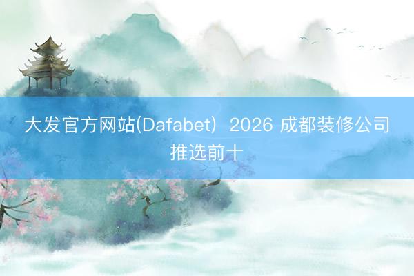 大发官方网站(Dafabet)  2026 成都装修公司推选前十