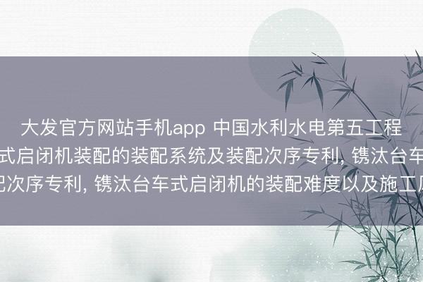 大发官方网站手机app 中国水利水电第五工程局肯求用于洞室内台车式启闭机装配的装配系统及装配次序专利， 镌汰台车式启闭机的装配难度以及施工风险