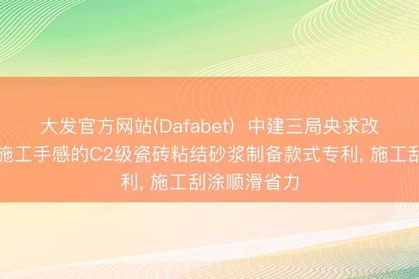 大发官方网站(Dafabet)  中建三局央求改善抗垂挂与施工手感的C2级瓷砖粘结砂浆制备款式专利， 施工刮涂顺滑省力