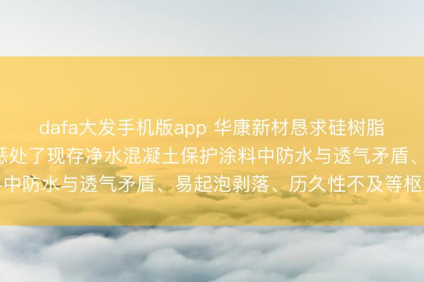 dafa大发手机版app 华康新材恳求硅树脂净水混凝土涂料专利， 惩处了现存净水混凝土保护涂料中防水与透气矛盾、易起泡剥落、历久性不及等枢纽问题