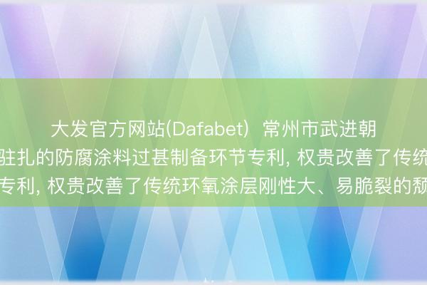 大发官方网站(Dafabet)  常州市武进朝阳金属涂料恳求用于金属驻扎的防腐涂料过甚制备环节专利， 权贵改善了传统环氧涂层刚性大、易脆裂的颓势