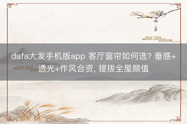 dafa大发手机版app 客厅窗帘如何选? 垂感+透光+作风合资， 提拔全屋颜值