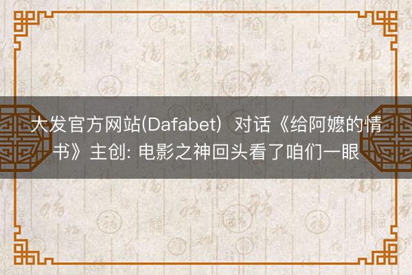 大发官方网站(Dafabet)  对话《给阿嬷的情书》主创: 电影之神回头看了咱们一眼